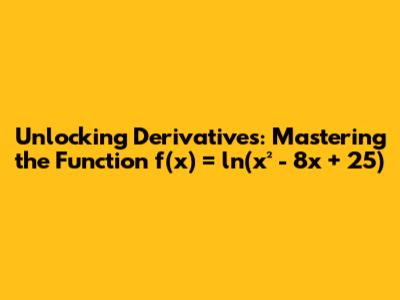 Unlocking Derivatives: Mastering the Function f(x) = ln(x² - 8x + 25)