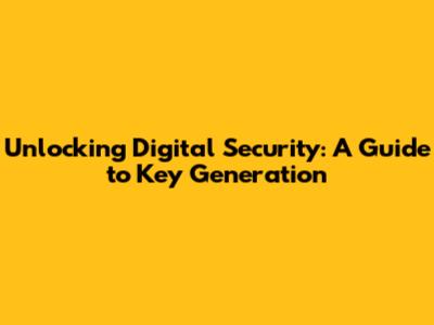 Unlocking Digital Security: A Guide to Key Generation