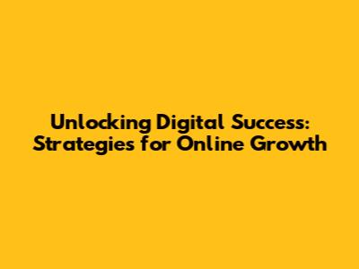Unlocking Digital Success: Strategies for Online Growth