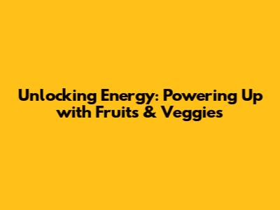 Unlocking Energy: Powering Up with Fruits & Veggies