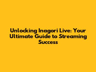 Unlocking Inagori Live: Your Ultimate Guide to Streaming Success