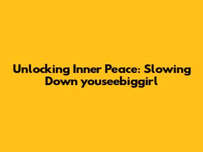 Unlocking Inner Peace: Slowing Down 'youseebiggirl'