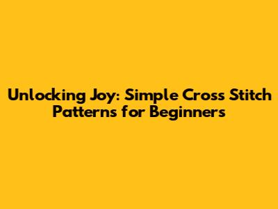 Unlocking Joy: Simple Cross Stitch Patterns for Beginners