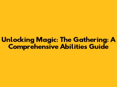 Unlocking Magic: The Gathering: A Comprehensive Abilities Guide