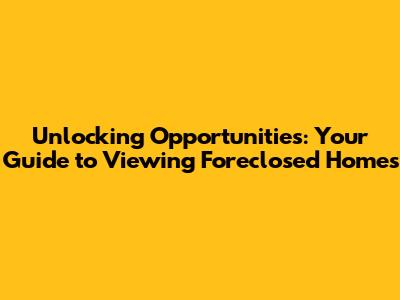 Unlocking Opportunities: Your Guide to Viewing Foreclosed Homes