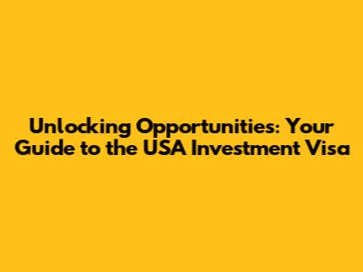 Unlocking Opportunities: Your Guide to the USA Investment Visa