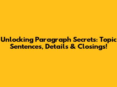Unlocking Paragraph Secrets: Topic Sentences, Details & Closings!