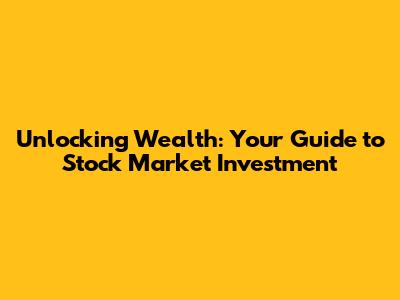 Unlocking Wealth: Your Guide to Stock Market Investment