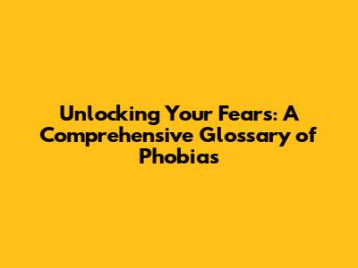 Unlocking Your Fears: A Comprehensive Glossary of Phobias