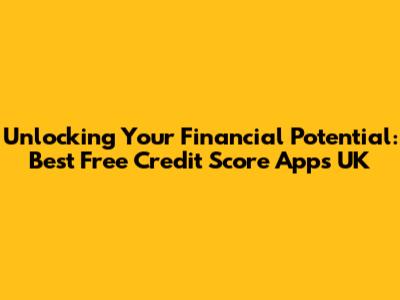 Unlocking Your Financial Potential: Best Free Credit Score Apps UK