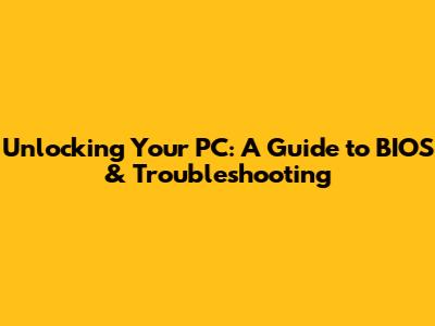 Unlocking Your PC: A Guide to BIOS & Troubleshooting
