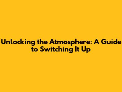 Unlocking the Atmosphere: A Guide to Switching It Up