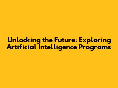 Unlocking the Future: Exploring Artificial Intelligence Programs
