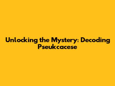 Unlocking the Mystery: Decoding Pseukcacese