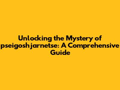 Unlocking the Mystery of pseigoshjarnetse: A Comprehensive Guide