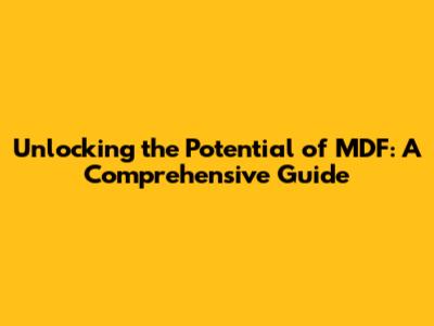 Unlocking the Potential of MDF: A Comprehensive Guide