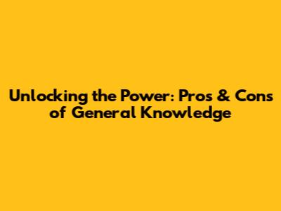 Unlocking the Power: Pros & Cons of General Knowledge