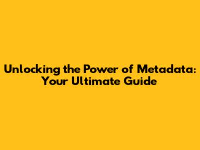 Unlocking the Power of Metadata: Your Ultimate Guide