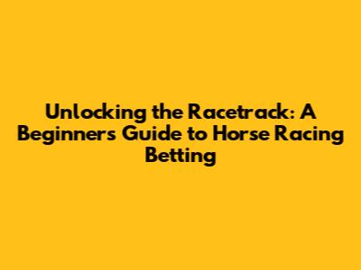 Unlocking the Racetrack: A Beginner's Guide to Horse Racing Betting