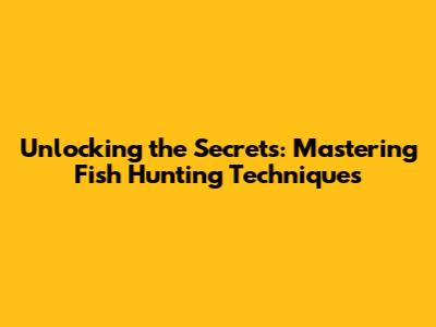 Unlocking the Secrets: Mastering Fish Hunting Techniques