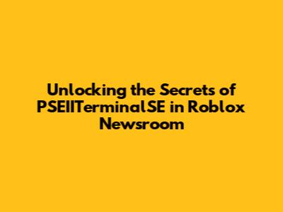Unlocking the Secrets of PSEIITerminalSE in Roblox Newsroom