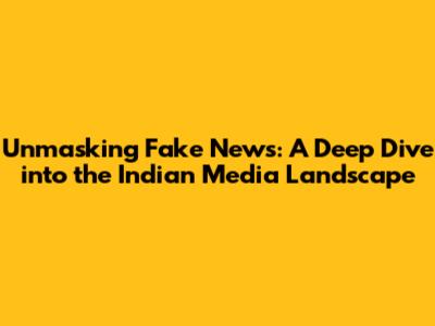 Unmasking Fake News: A Deep Dive into the Indian Media Landscape