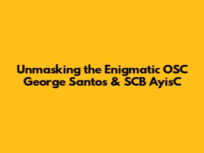 Unmasking the Enigmatic OSC George Santos & SCB AyisC