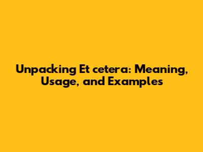 Unpacking 'Et cetera': Meaning, Usage, and Examples