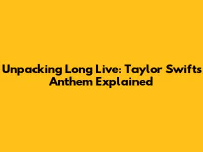 Unpacking 'Long Live': Taylor Swift's Anthem Explained