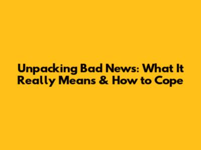 Unpacking Bad News: What It Really Means & How to Cope