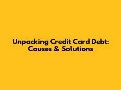 Unpacking Credit Card Debt: Causes & Solutions