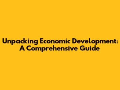 Unpacking Economic Development: A Comprehensive Guide