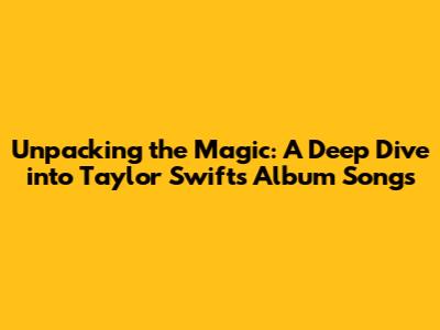 Unpacking the Magic: A Deep Dive into Taylor Swift's Album Songs