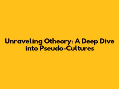 Unraveling Otheory: A Deep Dive into Pseudo-Cultures