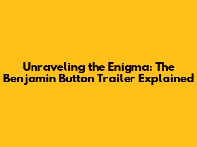 Unraveling the Enigma: The Benjamin Button Trailer Explained