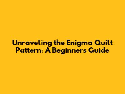 Unraveling the Enigma Quilt Pattern: A Beginner's Guide