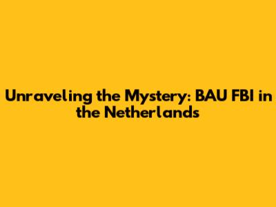 Unraveling the Mystery: BAU FBI in the Netherlands