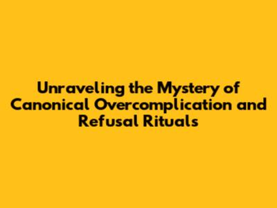 Unraveling the Mystery of Canonical Overcomplication and Refusal Rituals