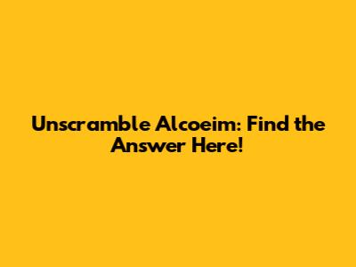 Unscramble Alcoeim: Find the Answer Here!