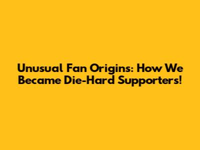Unusual Fan Origins: How We Became Die-Hard Supporters!