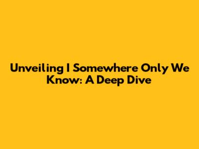Unveiling 'I Somewhere Only We Know': A Deep Dive