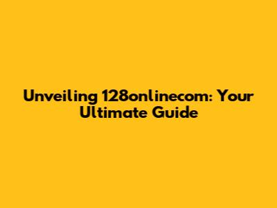 Unveiling 128onlinecom: Your Ultimate Guide