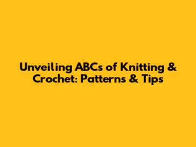 Unveiling ABCs of Knitting & Crochet: Patterns & Tips