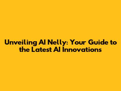 Unveiling AI Nelly: Your Guide to the Latest AI Innovations