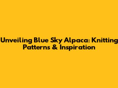 Unveiling Blue Sky Alpaca: Knitting Patterns & Inspiration