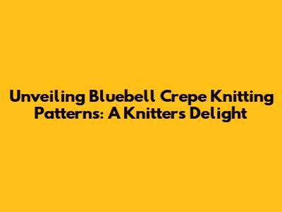 Unveiling Bluebell Crepe Knitting Patterns: A Knitter's Delight
