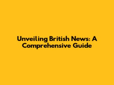 Unveiling British News: A Comprehensive Guide