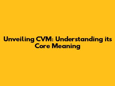 Unveiling CVM: Understanding its Core Meaning