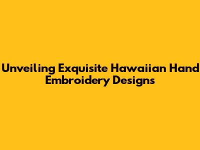 Unveiling Exquisite Hawaiian Hand Embroidery Designs