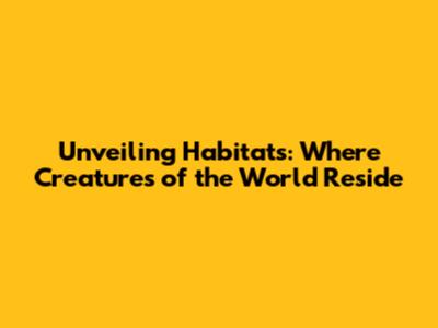 Unveiling Habitats: Where Creatures of the World Reside